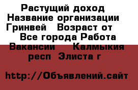 Растущий доход › Название организации ­ Гринвей › Возраст от ­ 18 - Все города Работа » Вакансии   . Калмыкия респ.,Элиста г.